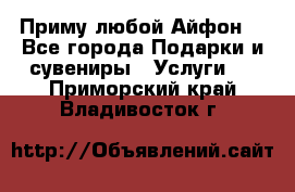 Приму любой Айфон  - Все города Подарки и сувениры » Услуги   . Приморский край,Владивосток г.